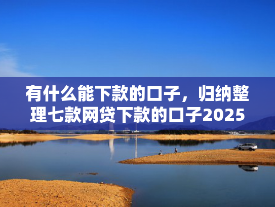 有什么能下款的口子，归纳整理七款网贷下款的口子2025