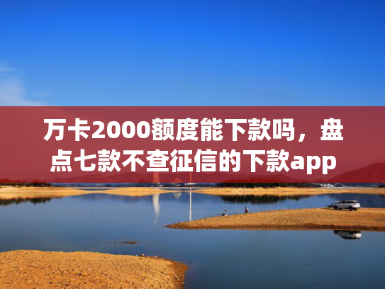 万卡2000额度能下款吗，盘点七款不查征信的下款app