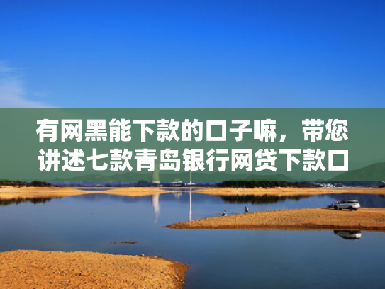 有网黑能下款的口子嘛，带您讲述七款青岛银行网贷下款口子