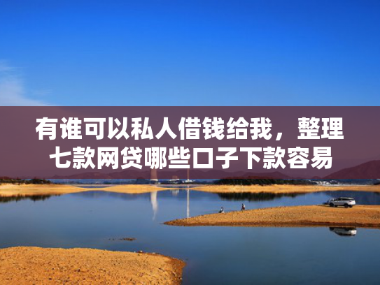 有谁可以私人借钱给我，整理七款网贷哪些口子下款容易