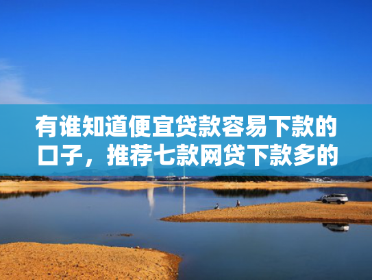 有谁知道便宜贷款容易下款的口子，推荐七款网贷下款多的口子