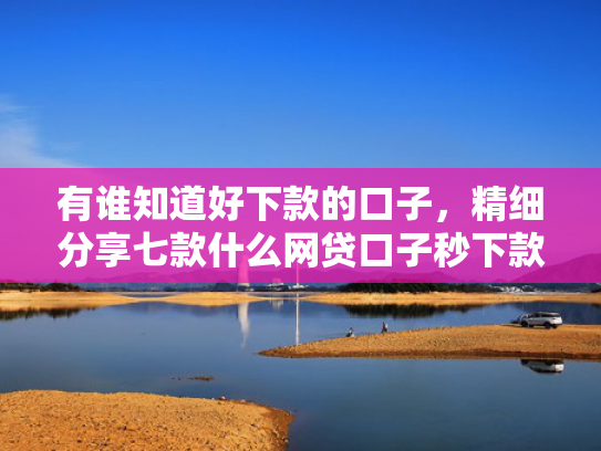 有谁知道好下款的口子，精细分享七款什么网贷口子秒下款