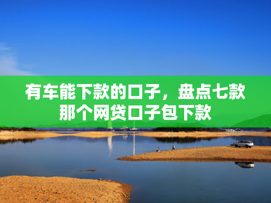 有车能下款的口子，盘点七款那个网贷口子包下款