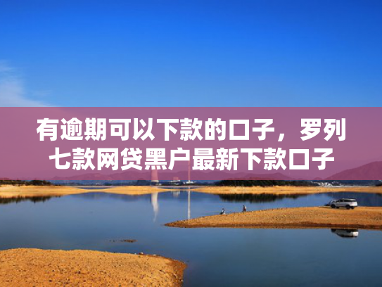 有逾期可以下款的口子，罗列七款网贷黑户最新下款口子
