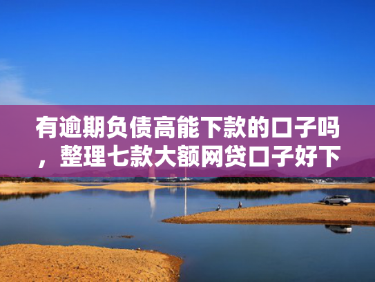 有逾期负债高能下款的口子吗，整理七款大额网贷口子好下款