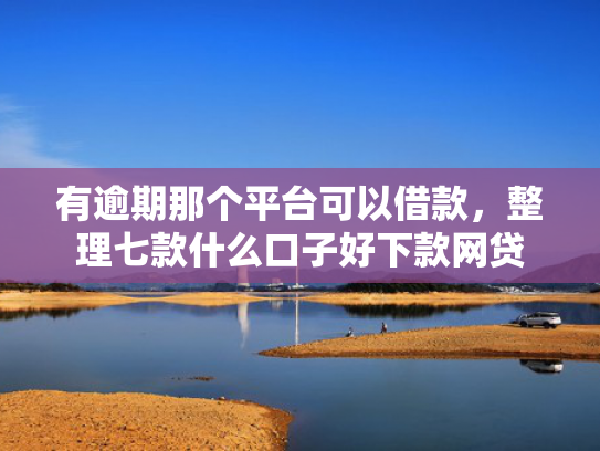 有逾期那个平台可以借款，整理七款什么口子好下款网贷