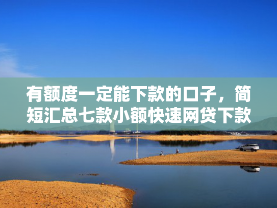 有额度一定能下款的口子，简短汇总七款小额快速网贷下款口子