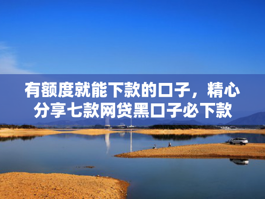 有额度就能下款的口子，精心分享七款网贷黑口子必下款