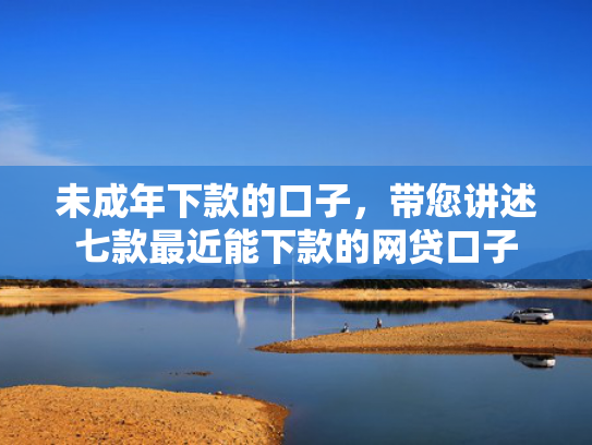 未成年下款的口子，带您讲述七款最近能下款的网贷口子