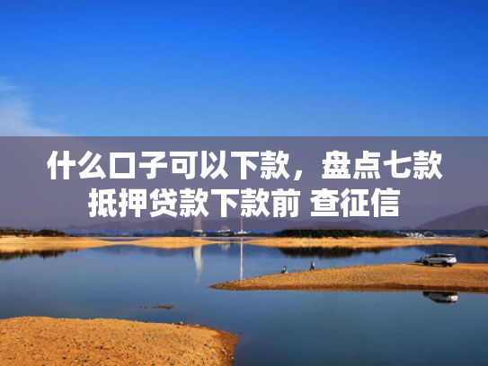 什么口子可以下款，盘点七款抵押贷款下款前 查征信