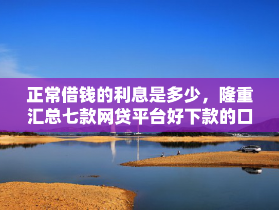 正常借钱的利息是多少，隆重汇总七款网贷平台好下款的口子