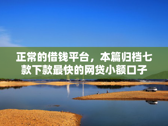 正常的借钱平台，本篇归档七款下款最快的网贷小额口子