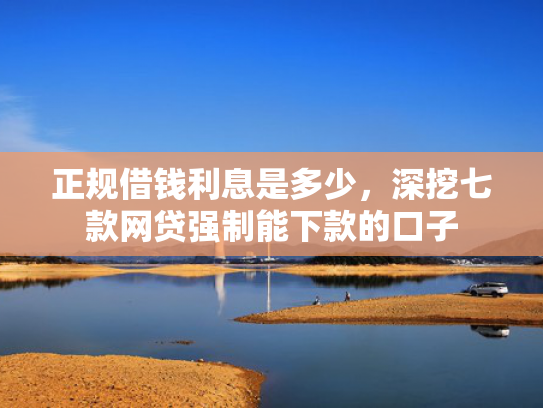 正规借钱利息是多少，深挖七款网贷强制能下款的口子
