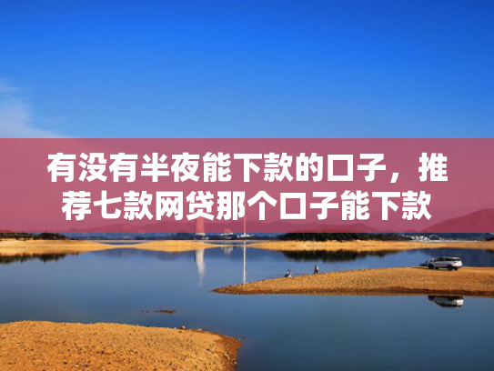 有没有半夜能下款的口子，推荐七款网贷那个口子能下款