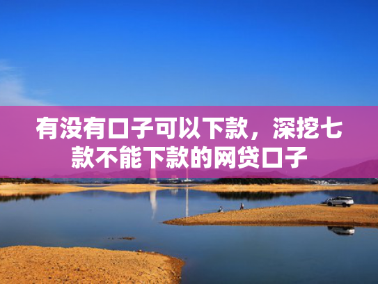 有没有口子可以下款，深挖七款不能下款的网贷口子
