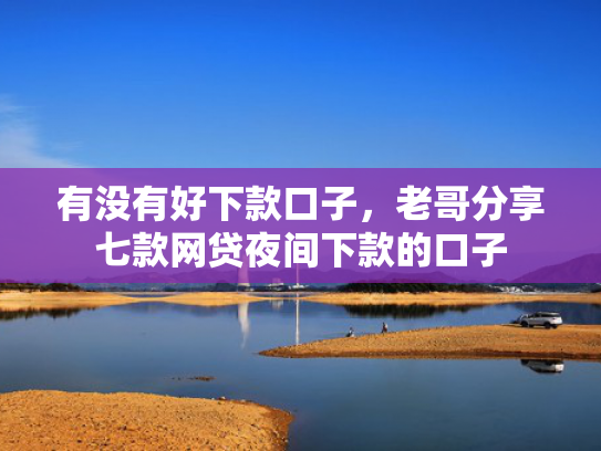 有没有好下款口子，老哥分享七款网贷夜间下款的口子
