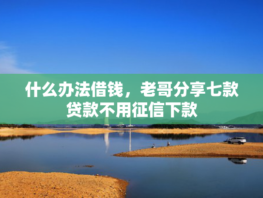 什么办法借钱，老哥分享七款贷款不用征信下款
