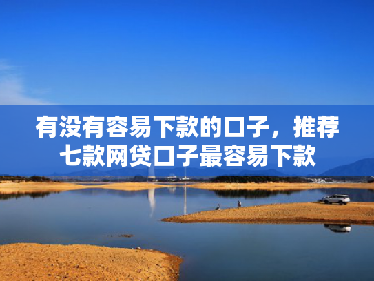 有没有容易下款的口子，推荐七款网贷口子最容易下款