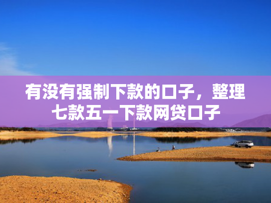 有没有强制下款的口子，整理七款五一下款网贷口子