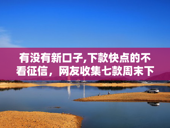 有没有新口子,下款快点的不看征信，网友收集七款周末下款的网贷口子