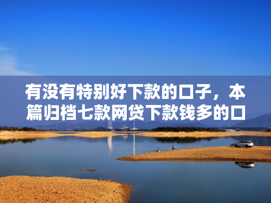有没有特别好下款的口子，本篇归档七款网贷下款钱多的口子