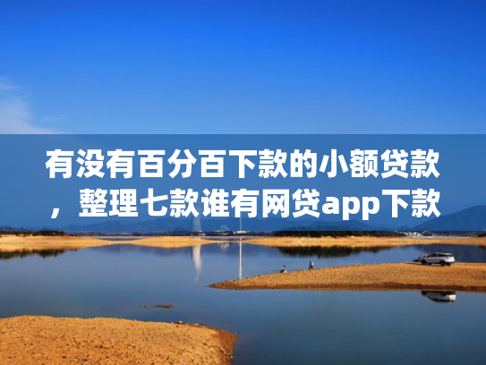 有没有百分百下款的小额贷款，整理七款谁有网贷app下款口子