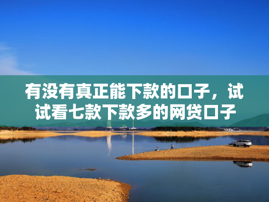 有没有真正能下款的口子，试试看七款下款多的网贷口子