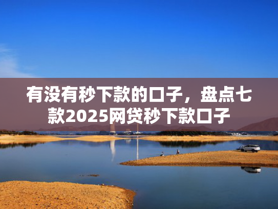 有没有秒下款的口子，盘点七款2025网贷秒下款口子