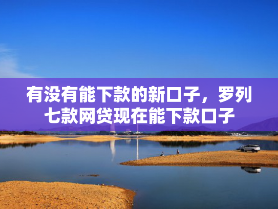 有没有能下款的新口子，罗列七款网贷现在能下款口子