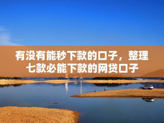 有没有能秒下款的口子，整理七款必能下款的网贷口子