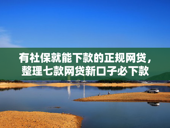 有社保就能下款的正规网贷，整理七款网贷新口子必下款