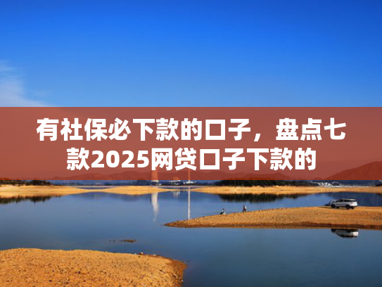 有社保必下款的口子，盘点七款2025网贷口子下款的