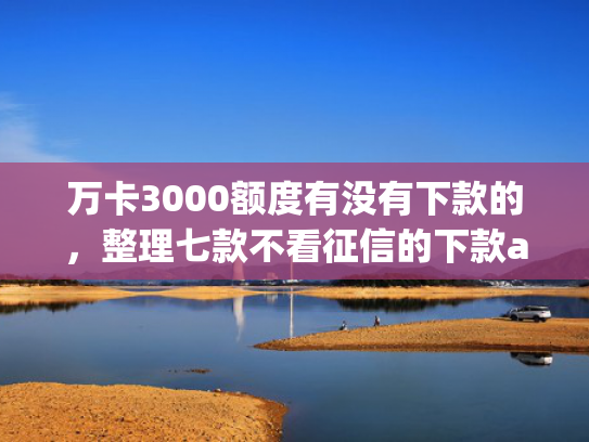 万卡3000额度有没有下款的，整理七款不看征信的下款app