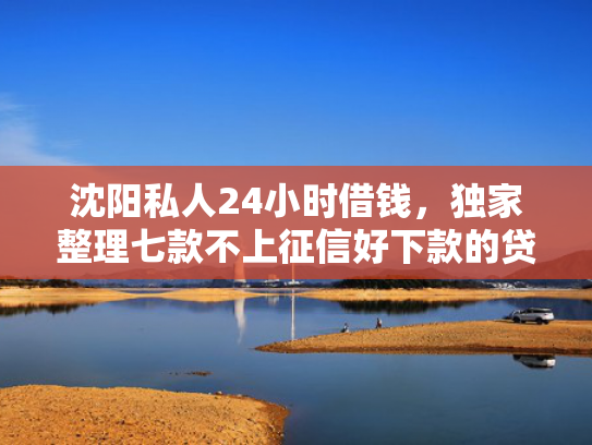 沈阳私人24小时借钱，独家整理七款不上征信好下款的贷款