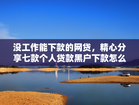 没工作能下款的网贷，精心分享七款个人贷款黑户下款怎么办