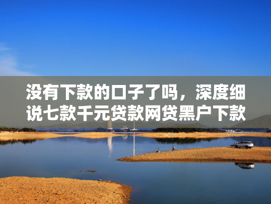 没有下款的口子了吗，深度细说七款千元贷款网贷黑户下款
