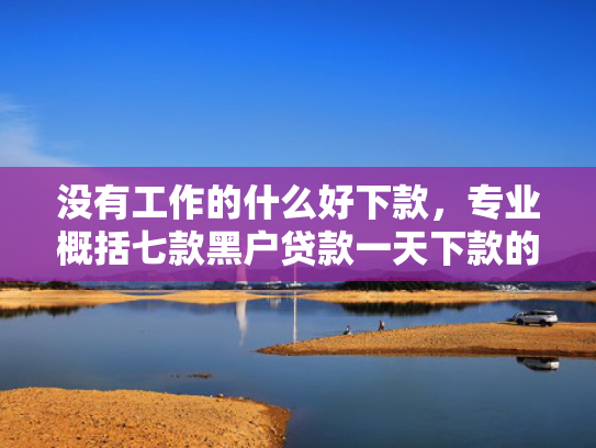 没有工作的什么好下款，专业概括七款黑户贷款一天下款的平台