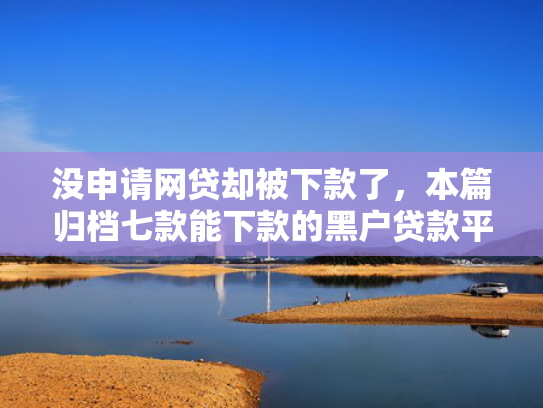 没申请网贷却被下款了，本篇归档七款能下款的黑户贷款平台有哪些