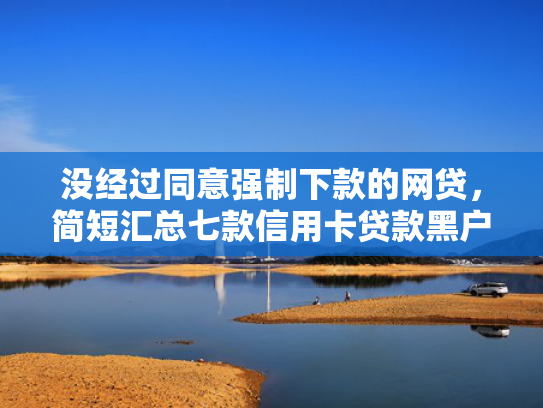 没经过同意强制下款的网贷，简短汇总七款信用卡贷款黑户下款口子