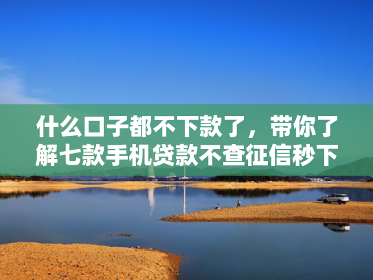 什么口子都不下款了，带你了解七款手机贷款不查征信秒下款