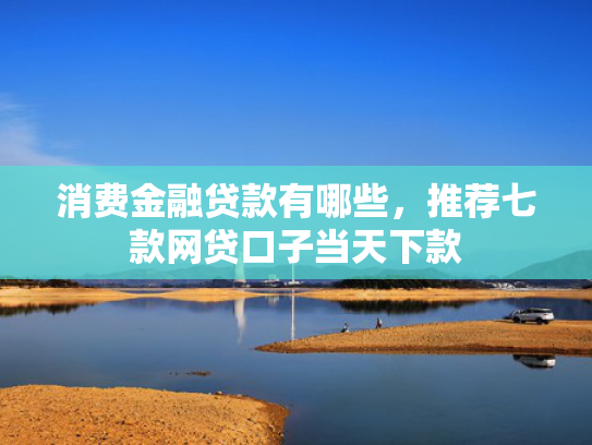 消费金融贷款有哪些，推荐七款网贷口子当天下款