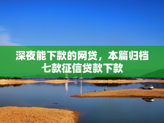 深夜能下款的网贷，本篇归档七款征信贷款下款