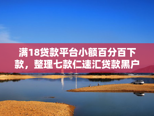 满18贷款平台小额百分百下款，整理七款仁速汇贷款黑户能下款吗