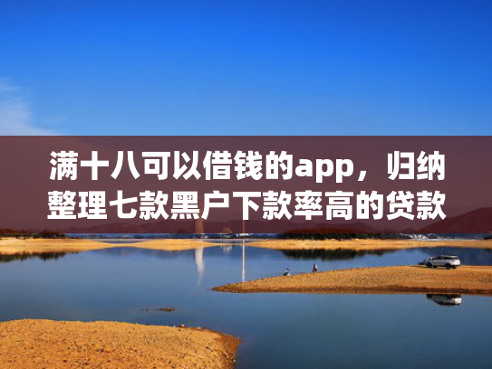 满十八可以借钱的app，归纳整理七款黑户下款率高的贷款平台