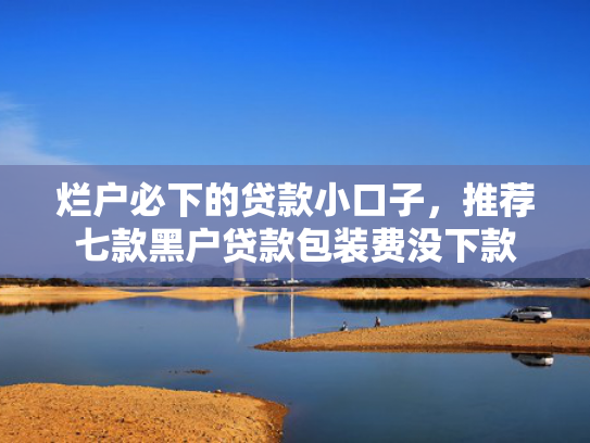 烂户必下的贷款小口子，推荐七款黑户贷款包装费没下款