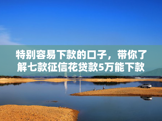 特别容易下款的口子，带你了解七款征信花贷款5万能下款吗
