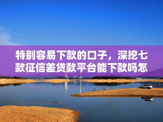 特别容易下款的口子，深挖七款征信差贷款平台能下款吗怎么办