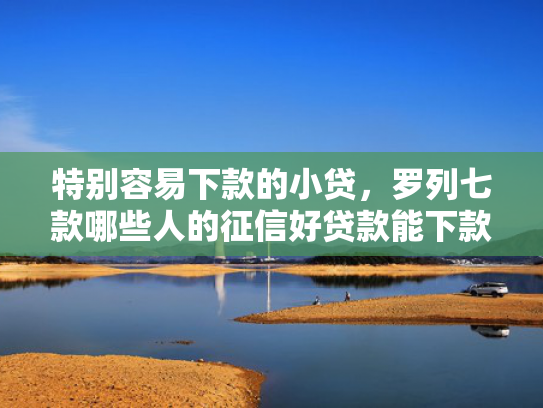 特别容易下款的小贷，罗列七款哪些人的征信好贷款能下款