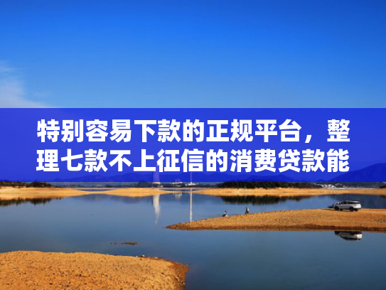 特别容易下款的正规平台，整理七款不上征信的消费贷款能下款吗