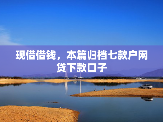 现借借钱，本篇归档七款户网贷下款口子
